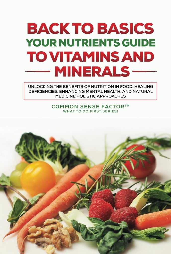 Back To Basics: Your Nutrients Guide to Vitamins and Minerals: Unlocking the Benefits of Nutrition in Food, Healing Deficiencies, Enhancing Mental ... (Back to Basics - What To Do First Series!)