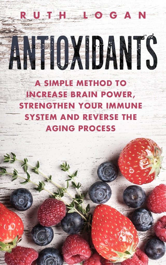 Antioxidants: A Simple Method to Increase Brain Power, Strengthen Your Immune System and Reverse the Aging Process
