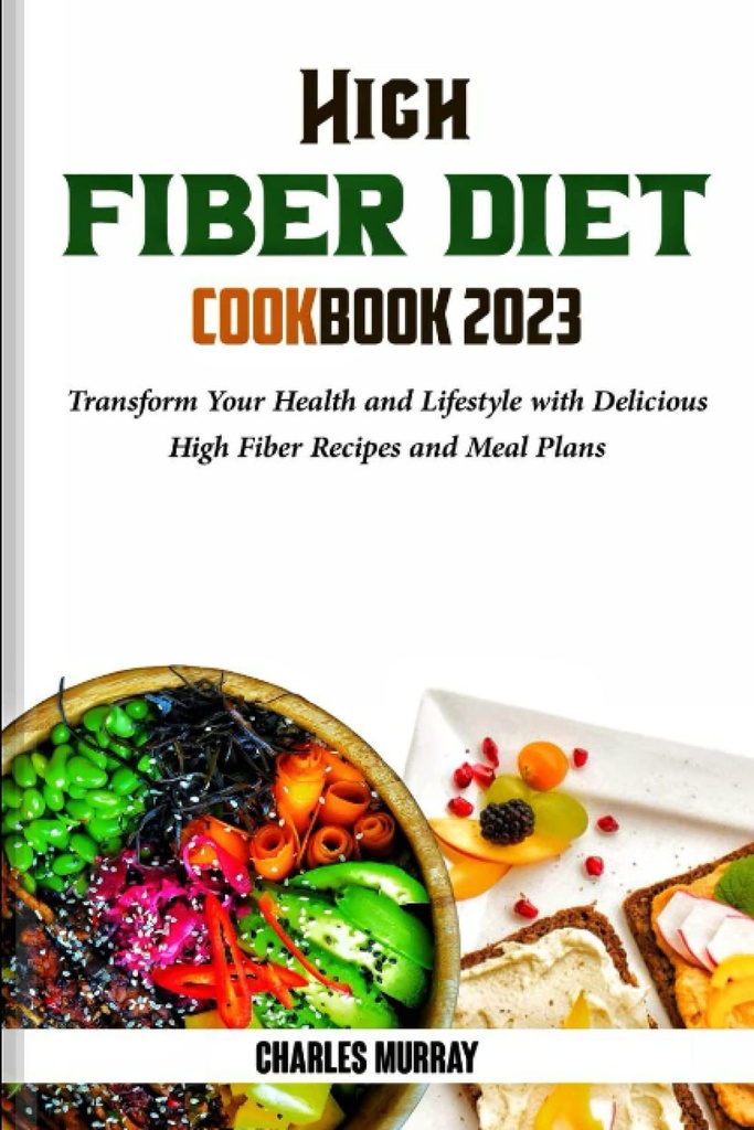HIGH FIBER DIET COOKBOOK 2023: Transform Your Health and Lifestyle with Delicious High Fiber Recipes and Meal Plans