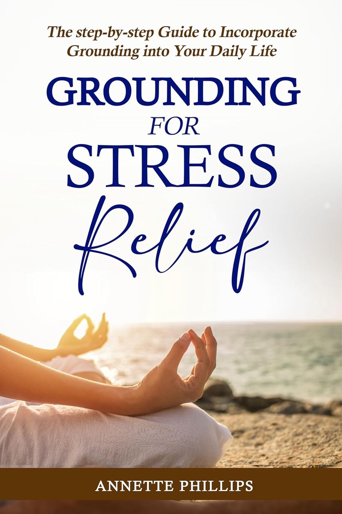 Grounding For Stress Relief: The step-by-step Guide to Incorporate Grounding Into Your Daily Life
