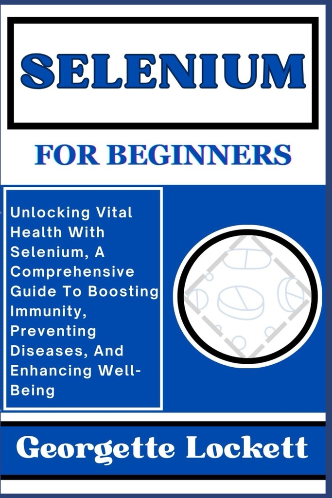 SELENIUM FOR BEGINNERS: Unlocking Vital Health With Selenium, A Comprehensive Guide To Boosting Immunity, Preventing Diseases, and Enhancing Well-Being