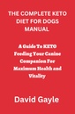 THE COMPLETE KETO DIET FOR DOGS MANUAL: A Guide To KETO Feeding Your Canine Companion For Maximum Health and Vitality