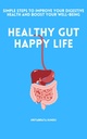 Healthy Gut, Happy Life: Simple Steps to Improve Your Digestive Health and Boost Your Well-Being