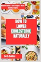 HOW TO LOWER CHOLESTEROL NATURALLY: Natural Ways for Reducing Cholesterol The Ideal Dietary Pattern to Follow, Powerful Supplements, and Much More