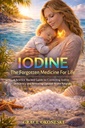 Iodine: The Forgotten Medicine For Life: A Science Backed Guide To Correcting Iodine Deficiency And Restoring Optimal Health Naturally