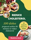 100 Dishes Prepared Within 30 Minutes To Reduce Cholesterol: 30 Minute Low Cholesterol Cookbook