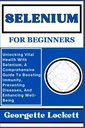 SELENIUM FOR BEGINNERS: Unlocking Vital Health With Selenium, A Comprehensive Guide To Boosting Immunity, Preventing Diseases, and Enhancing Well-Being